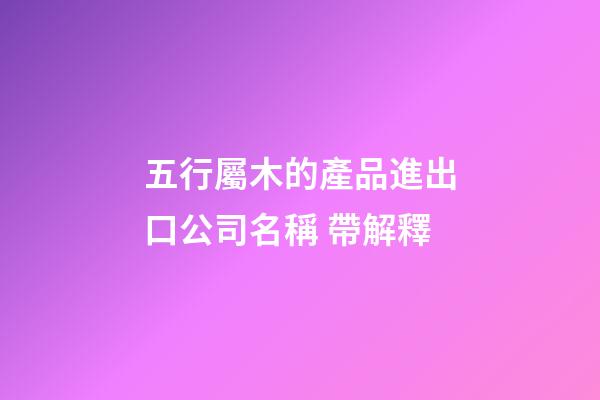 五行屬木的產品進出口公司名稱 帶解釋-第1張-公司起名-玄機派